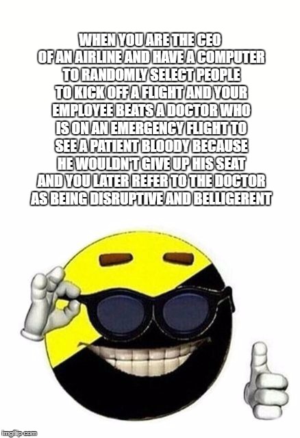 Anarcho-Capitalist United Airlines | WHEN YOU ARE THE CEO OF AN AIRLINE AND HAVE A COMPUTER TO RANDOMLY SELECT PEOPLE TO KICK OFF A FLIGHT AND YOUR EMPLOYEE BEATS A DOCTOR WHO IS ON AN EMERGENCY FLIGHT TO SEE A PATIENT BLOODY BECAUSE HE WOULDN'T GIVE UP HIS SEAT AND YOU LATER REFER TO THE DOCTOR AS BEING DISRUPTIVE AND BELLIGERENT | image tagged in ancap,anarcho-capitalism,airlines,united,doctor,david dao | made w/ Imgflip meme maker