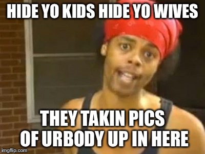 Hide Yo Kids Hide Yo Wife Meme | HIDE YO KIDS HIDE YO WIVES; THEY TAKIN PICS OF URBODY UP IN HERE | image tagged in memes,hide yo kids hide yo wife | made w/ Imgflip meme maker