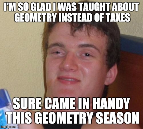 10 Guy | I'M SO GLAD I WAS TAUGHT ABOUT GEOMETRY INSTEAD OF TAXES; SURE CAME IN HANDY THIS GEOMETRY SEASON | image tagged in memes,10 guy | made w/ Imgflip meme maker
