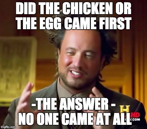 Ancient Aliens Meme | DID THE CHICKEN OR THE EGG CAME FIRST; -THE ANSWER - NO ONE CAME AT ALL | image tagged in memes,ancient aliens | made w/ Imgflip meme maker