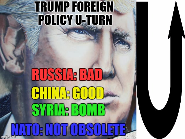 Trump Foreign Affairs U-Turn | TRUMP FOREIGN POLICY U-TURN; RUSSIA: BAD; CHINA: GOOD; SYRIA: BOMB; NATO: NOT OBSOLETE | image tagged in trump,u-turn,foreign affairs | made w/ Imgflip meme maker