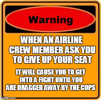 To Fly or not to fly? | WHEN AN AIRLINE CREW MEMBER ASK YOU TO GIVE UP YOUR SEAT; IT WILL CAUSE YOU TO GET INTO A FIGHT UNTIL YOU ARE DRAGGED AWAY BY THE COPS | image tagged in memes,warning sign | made w/ Imgflip meme maker