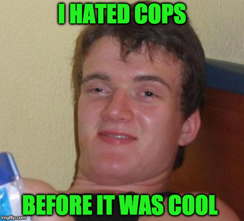 10 Guy Meme | I HATED COPS; BEFORE IT WAS COOL | image tagged in memes,10 guy | made w/ Imgflip meme maker