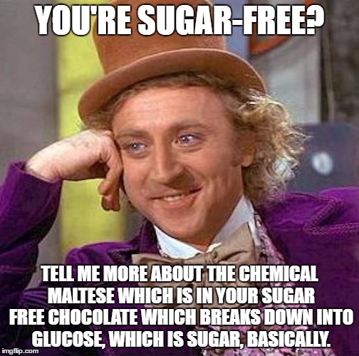 Tis be true! | YOU'RE SUGAR-FREE? TELL ME MORE ABOUT THE CHEMICAL MALTESE WHICH IS IN YOUR SUGAR FREE CHOCOLATE WHICH BREAKS DOWN INTO GLUCOSE, WHICH IS SUGAR, BASICALLY. | image tagged in memes,creepy condescending wonka | made w/ Imgflip meme maker