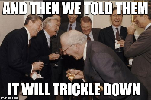 Laughing Men In Suits | AND THEN WE TOLD THEM; IT WILL TRICKLE DOWN | image tagged in memes,laughing men in suits | made w/ Imgflip meme maker