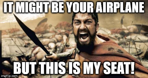 Sparta Leonidas | IT MIGHT BE YOUR AIRPLANE; BUT THIS IS MY SEAT! | image tagged in memes,sparta leonidas | made w/ Imgflip meme maker