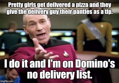 Picard Wtf Meme | Pretty girls get delivered a pizza and they give the delivery guy their panties as a tip. I do it and I'm on Domino's no delivery list. | image tagged in memes,picard wtf | made w/ Imgflip meme maker