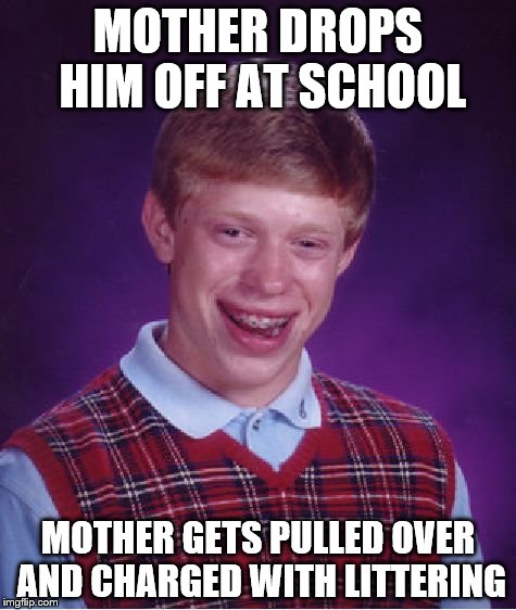 Bad Luck Brian | MOTHER DROPS HIM OFF AT SCHOOL; MOTHER GETS PULLED OVER AND CHARGED WITH LITTERING | image tagged in memes,bad luck brian | made w/ Imgflip meme maker