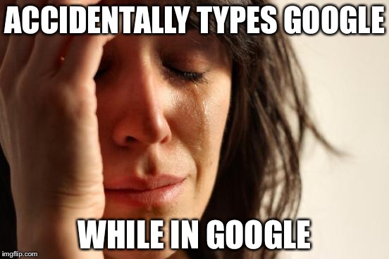 First World Problems Meme | ACCIDENTALLY TYPES GOOGLE; WHILE IN GOOGLE | image tagged in memes,first world problems | made w/ Imgflip meme maker