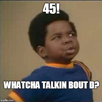 45! WHATCHA TALKIN BOUT D? | image tagged in gary | made w/ Imgflip meme maker