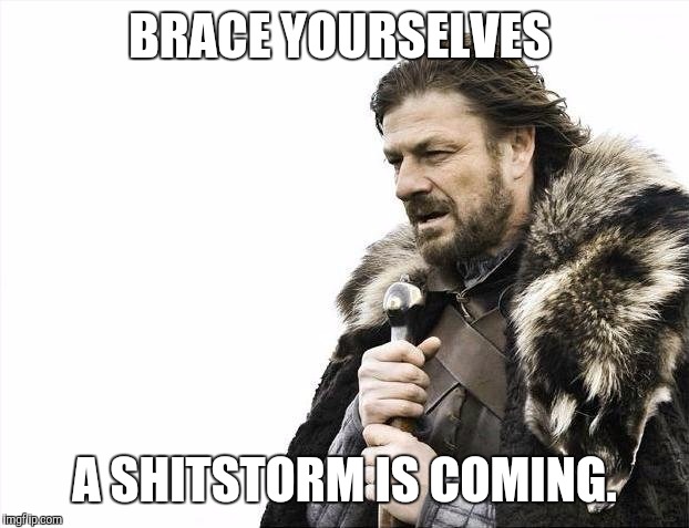 Brace Yourselves X is Coming Meme | BRACE YOURSELVES; A SHITSTORM IS COMING. | image tagged in memes,brace yourselves x is coming,AdviceAnimals | made w/ Imgflip meme maker