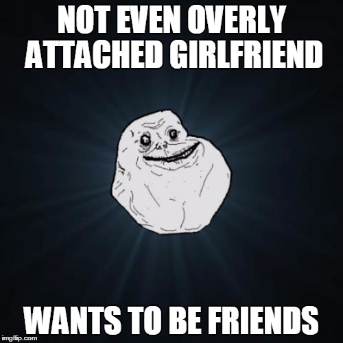 Forever Alone Meme | NOT EVEN OVERLY ATTACHED GIRLFRIEND; WANTS TO BE FRIENDS | image tagged in memes,forever alone,overly attached girlfriend,overly attached girlfriend weekend | made w/ Imgflip meme maker