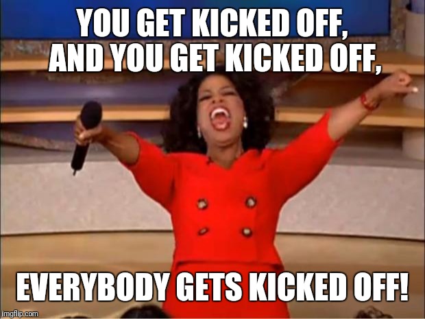 United Airlines be like | YOU GET KICKED OFF, AND YOU GET KICKED OFF, EVERYBODY GETS KICKED OFF! | image tagged in memes,oprah you get a,dank memes,united airlines passenger removed,flight 3411 | made w/ Imgflip meme maker