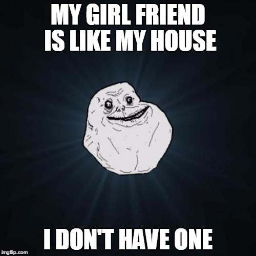 Forever Alone Meme | MY GIRL FRIEND IS LIKE MY HOUSE; I DON'T HAVE ONE | image tagged in memes,forever alone | made w/ Imgflip meme maker
