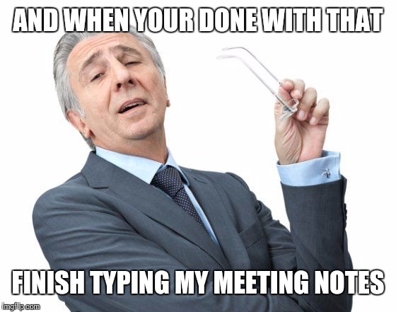 AND WHEN YOUR DONE WITH THAT FINISH TYPING MY MEETING NOTES | made w/ Imgflip meme maker