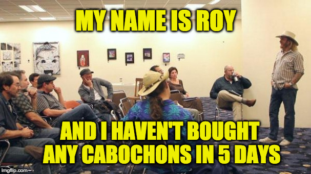 AA Meeting | MY NAME IS ROY; AND I HAVEN'T BOUGHT ANY CABOCHONS IN 5 DAYS | image tagged in aa meeting | made w/ Imgflip meme maker