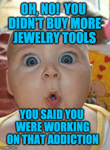 Baby shocked | OH, NO!  YOU DIDN'T BUY MORE JEWELRY TOOLS; YOU SAID YOU WERE WORKING ON THAT ADDICTION | image tagged in baby shocked | made w/ Imgflip meme maker