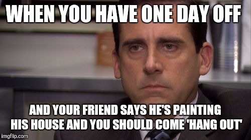 Are you kidding me | WHEN YOU HAVE ONE DAY OFF; AND YOUR FRIEND SAYS HE'S PAINTING HIS HOUSE AND YOU SHOULD COME 'HANG OUT' | image tagged in are you kidding me | made w/ Imgflip meme maker