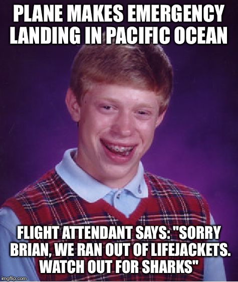 Bad Luck Brian Meme | PLANE MAKES EMERGENCY LANDING IN PACIFIC OCEAN FLIGHT ATTENDANT SAYS: "SORRY BRIAN, WE RAN OUT OF LIFEJACKETS. WATCH OUT FOR SHARKS" | image tagged in memes,bad luck brian | made w/ Imgflip meme maker