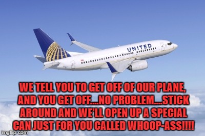United airlines | WE TELL YOU TO GET OFF OF OUR PLANE, AND YOU GET OFF....NO PROBLEM....STICK AROUND AND WE'LL OPEN UP A SPECIAL CAN JUST FOR YOU CALLED WHOOP-ASS!!!! | image tagged in united airlines | made w/ Imgflip meme maker