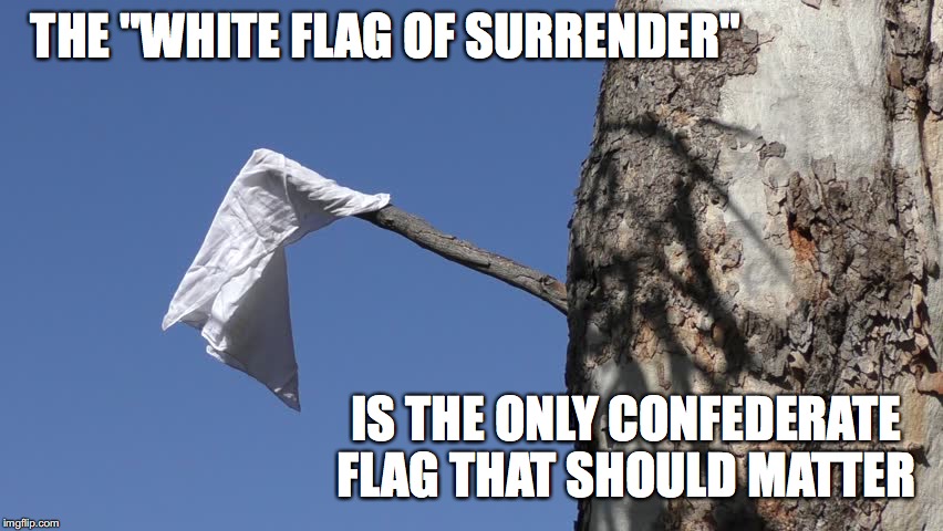 Confederate flag | THE "WHITE FLAG OF SURRENDER"; IS THE ONLY CONFEDERATE FLAG THAT SHOULD MATTER | image tagged in confederate,flag,southern,old dixie,civil war,general lee | made w/ Imgflip meme maker