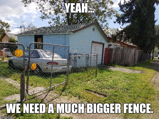 Stealing stuff ep1: Came back to my house around 2:45 pm and heard my dad scream. We got robbed for the 4th time! | YEAH... WE NEED A MUCH BIGGER FENCE. | image tagged in memes,steal,rob,fence | made w/ Imgflip meme maker