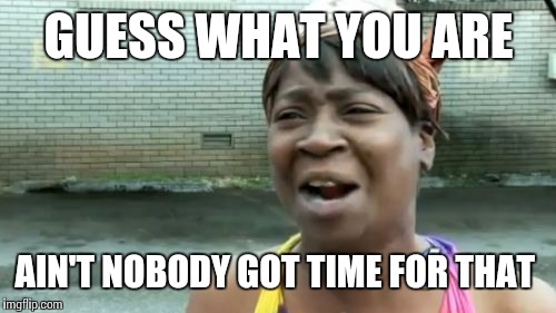 Ain't Nobody Got Time For That Meme | GUESS WHAT YOU ARE AIN'T NOBODY GOT TIME FOR THAT | image tagged in memes,aint nobody got time for that | made w/ Imgflip meme maker