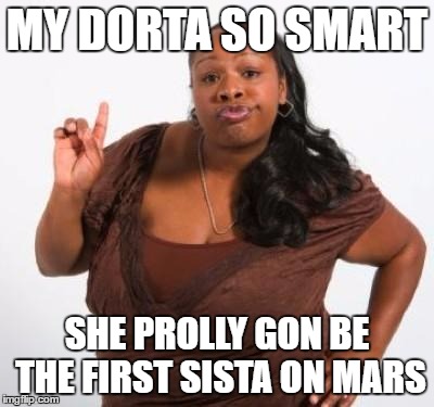 sassy black woman | MY DORTA SO SMART; SHE PROLLY GON BE THE FIRST SISTA ON MARS | image tagged in sassy black woman | made w/ Imgflip meme maker