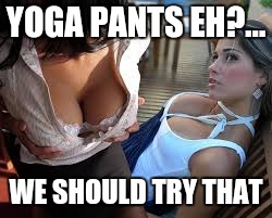 YOGA PANTS EH?... WE SHOULD TRY THAT | made w/ Imgflip meme maker