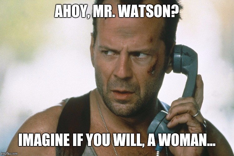 This is not the best meme in the world, this is just a tribute | AHOY, MR. WATSON? IMAGINE IF YOU WILL, A WOMAN... | image tagged in bruce willis on the phone die hard,alexander graham bell | made w/ Imgflip meme maker