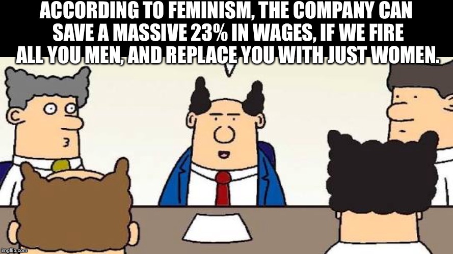 Dilbert's Boss | ACCORDING TO FEMINISM, THE COMPANY CAN SAVE A MASSIVE 23% IN WAGES, IF WE FIRE ALL YOU MEN, AND REPLACE YOU WITH JUST WOMEN. | image tagged in dilbert's boss | made w/ Imgflip meme maker