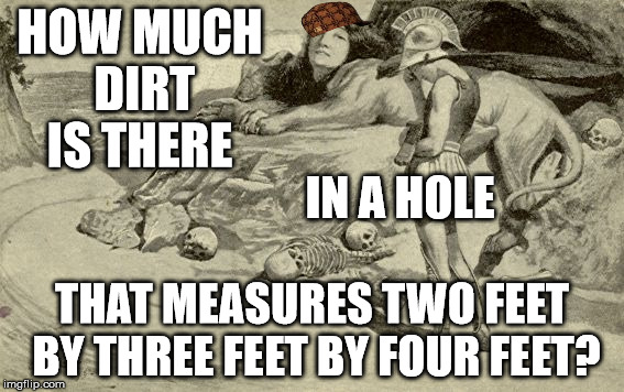 Riddles and Brainteasers | HOW MUCH DIRT IS THERE; IN A HOLE; THAT MEASURES TWO FEET BY THREE FEET BY FOUR FEET? | image tagged in riddles and brainteasers,scumbag | made w/ Imgflip meme maker