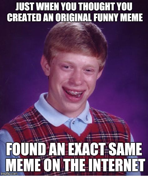 Bad Luck Brian Meme | JUST WHEN YOU THOUGHT YOU CREATED AN ORIGINAL FUNNY MEME; FOUND AN EXACT SAME MEME ON THE INTERNET | image tagged in memes,bad luck brian | made w/ Imgflip meme maker