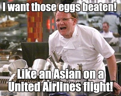 Recognizing United Airlines week. An event suggested by Lafonso.  | I want those eggs beaten! Like an Asian on a United Airlines flight! | image tagged in united airlines,funny meme,gordon ramsay,beating | made w/ Imgflip meme maker