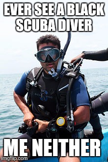 EVER SEE A BLACK SCUBA DIVER ME NEITHER | made w/ Imgflip meme maker
