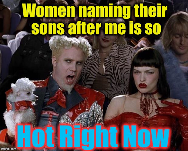 Mugatu So Hot Right Now Meme | Women naming their sons after me is so Hot Right Now | image tagged in memes,mugatu so hot right now | made w/ Imgflip meme maker
