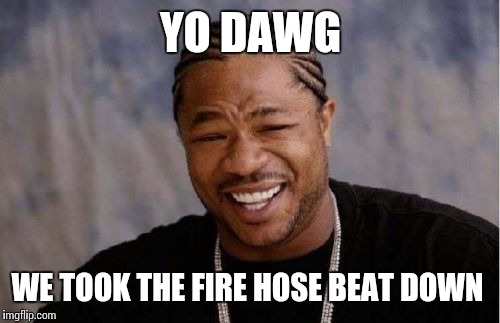 Yo Dawg Heard You Meme | YO DAWG WE TOOK THE FIRE HOSE BEAT DOWN | image tagged in memes,yo dawg heard you | made w/ Imgflip meme maker