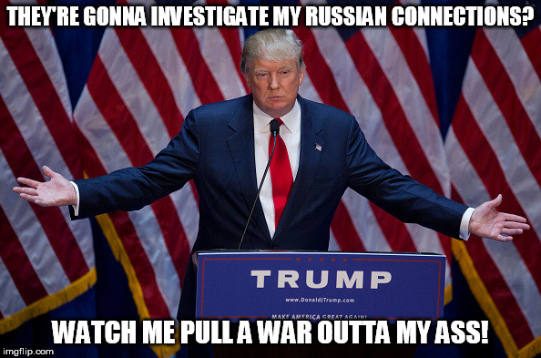 Donald Trump | THEY'RE GONNA INVESTIGATE MY RUSSIAN CONNECTIONS? WATCH ME PULL A WAR OUTTA MY ASS! | image tagged in donald trump,ww3,russian connection | made w/ Imgflip meme maker