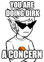 YOU ARE DOING DIRK; A CONCERN | image tagged in strider no striding | made w/ Imgflip meme maker