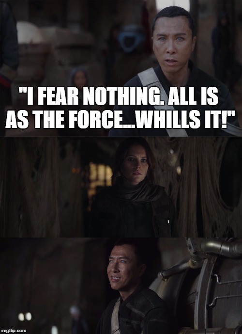 Chirrut loves Force inside jokes.  | "I FEAR NOTHING. ALL IS AS THE FORCE...WHILLS IT!" | image tagged in rogue one,jyn erso,star wars,the force,joke | made w/ Imgflip meme maker