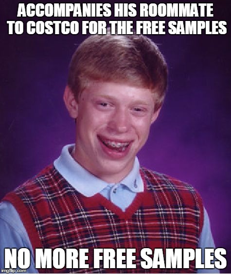 Bad Luck Brian | ACCOMPANIES HIS ROOMMATE TO COSTCO FOR THE FREE SAMPLES; NO MORE FREE SAMPLES | image tagged in memes,bad luck brian | made w/ Imgflip meme maker