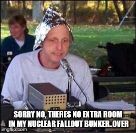 It's a conspiracy | SORRY NO, THERES NO EXTRA ROOM IN MY NUCLEAR FALLOUT BUNKER..OVER | image tagged in it's a conspiracy | made w/ Imgflip meme maker