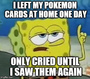 I'll Have You Know Spongebob Meme | I LEFT MY POKEMON CARDS AT HOME ONE DAY; ONLY CRIED UNTIL I SAW THEM AGAIN | image tagged in memes,ill have you know spongebob | made w/ Imgflip meme maker