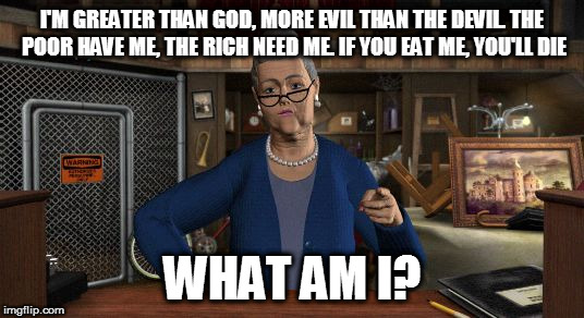 Millie Strathorn | I'M GREATER THAN GOD, MORE EVIL THAN THE DEVIL. THE POOR HAVE ME, THE RICH NEED ME. IF YOU EAT ME, YOU'LL DIE; WHAT AM I? | image tagged in millie strathorn | made w/ Imgflip meme maker