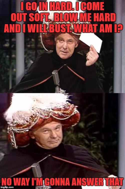 Carnac the Magnificent 3 | I GO IN HARD. I COME OUT SOFT.  BLOW ME HARD AND I WILL BUST. WHAT AM I? NO WAY I'M GONNA ANSWER THAT | image tagged in carnac the magnificent 3 | made w/ Imgflip meme maker