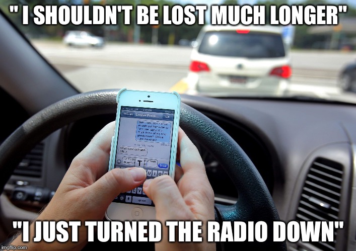 Texting and Driving - Shove It Up Your Ass | " I SHOULDN'T BE LOST MUCH LONGER"; "I JUST TURNED THE RADIO DOWN" | image tagged in texting and driving - shove it up your ass | made w/ Imgflip meme maker