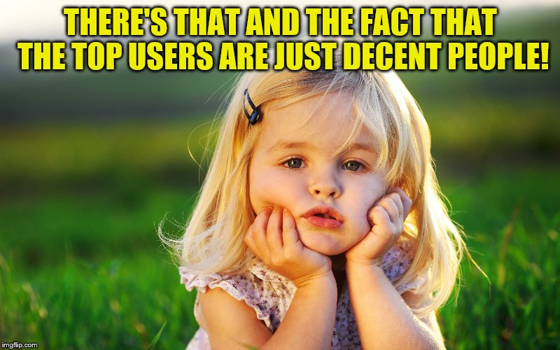 THERE'S THAT AND THE FACT THAT THE TOP USERS ARE JUST DECENT PEOPLE! | made w/ Imgflip meme maker