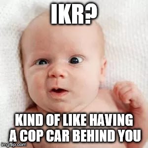 IKR? KIND OF LIKE HAVING A COP CAR BEHIND YOU | made w/ Imgflip meme maker