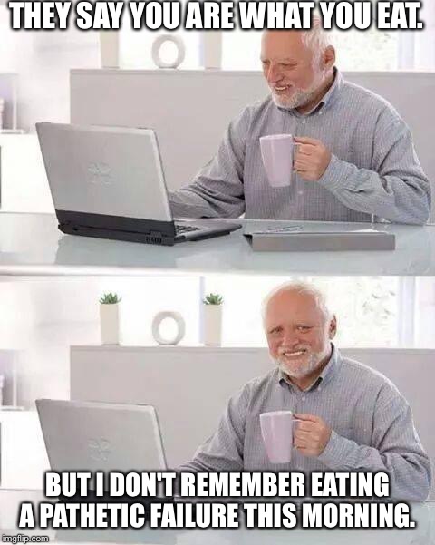 Hide the Pain Harold Meme | THEY SAY YOU ARE WHAT YOU EAT. BUT I DON'T REMEMBER EATING A PATHETIC FAILURE THIS MORNING. | image tagged in memes,hide the pain harold | made w/ Imgflip meme maker