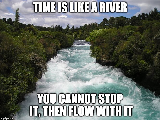 TIME IS LIKE A RIVER; YOU CANNOT STOP IT,
THEN FLOW WITH IT | made w/ Imgflip meme maker
